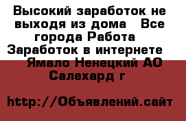 Высокий заработок не выходя из дома - Все города Работа » Заработок в интернете   . Ямало-Ненецкий АО,Салехард г.